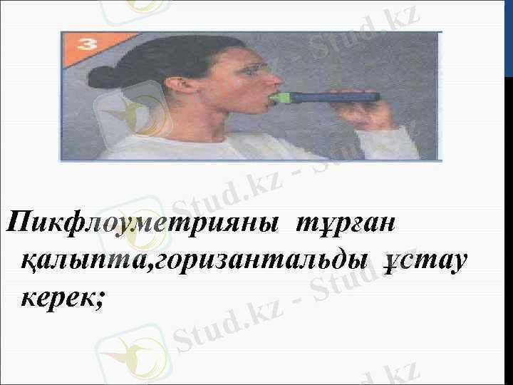 >Пикфлоуметрияны тұрған қалыпта, горизантальды ұстау керек; 